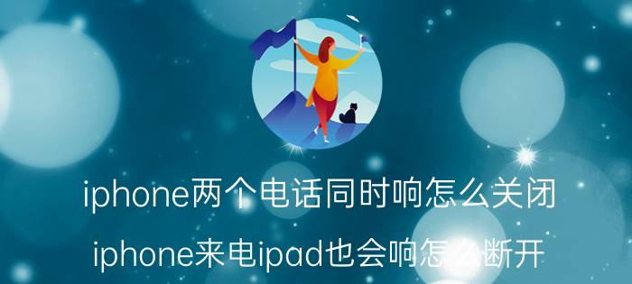 iphone两个电话同时响怎么关闭 iphone来电ipad也会响怎么断开？